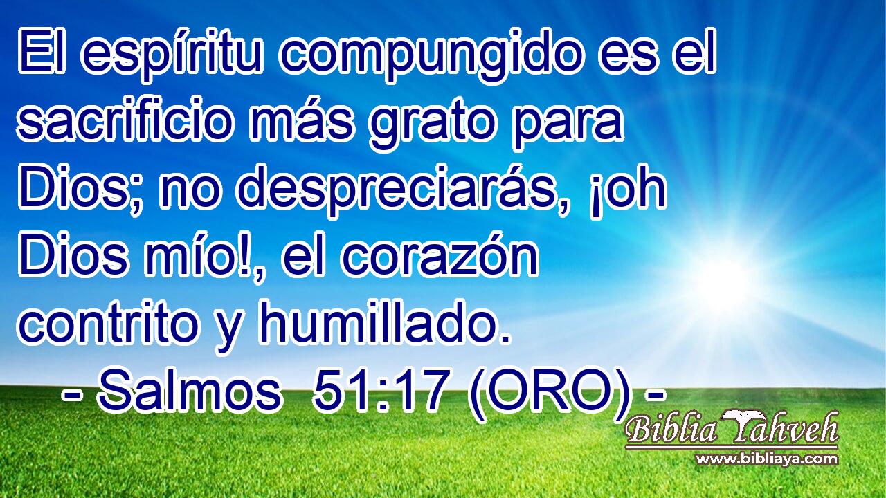  El espíritu compungido es el sacrificio más grato para Dios; no despreciarás, ¡oh Dios mío!, el corazón contrito y humillado. 