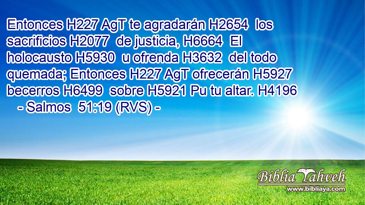 Entonces H227 AgT te agradarán H2654  los sacrificios H2077  de justicia, H6664  El holocausto H5930  u ofrenda H3632  del todo quemada; Entonces H227 AgT ofrecerán H5927  becerros H6499  sobre H5921 Pu tu altar. H4196  