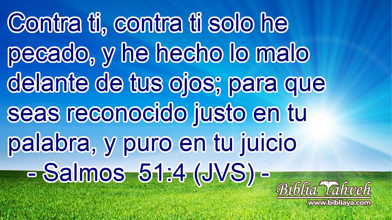 Contra ti, contra ti solo he pecado, y he hecho lo malo delante de tus ojos; para que seas reconocido justo en tu palabra, y puro en tu juicio