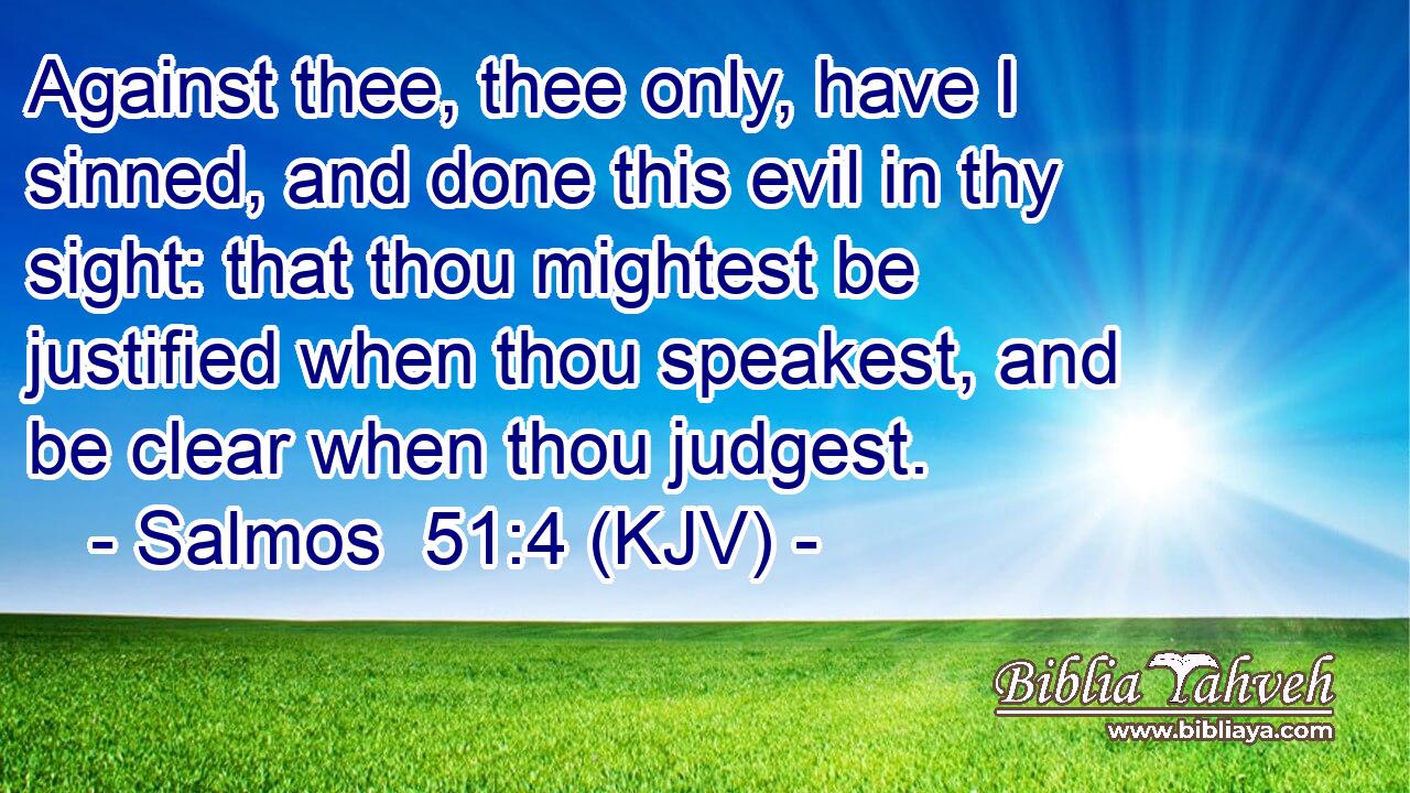 Against thee, thee only, have I sinned, and done this evil in thy sight: that thou mightest be justified when thou speakest, and be clear when thou judgest.