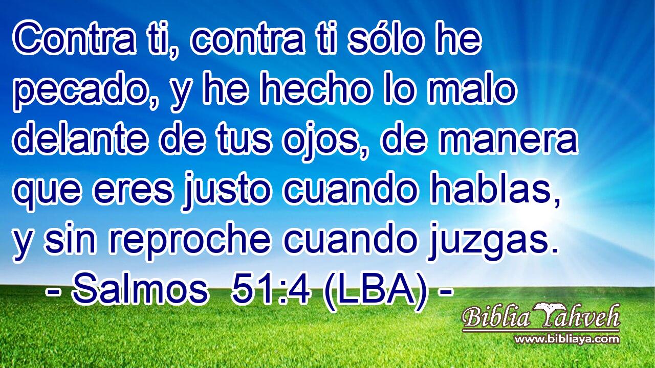 Contra ti, contra ti sólo he pecado, y he hecho lo malo delante de tus ojos, de manera que eres justo cuando hablas, y sin reproche cuando juzgas.