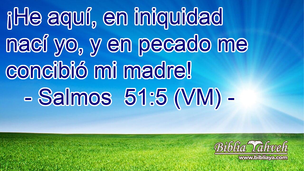  ¡He aquí, en iniquidad nací yo, y en pecado me concibió mi madre! 