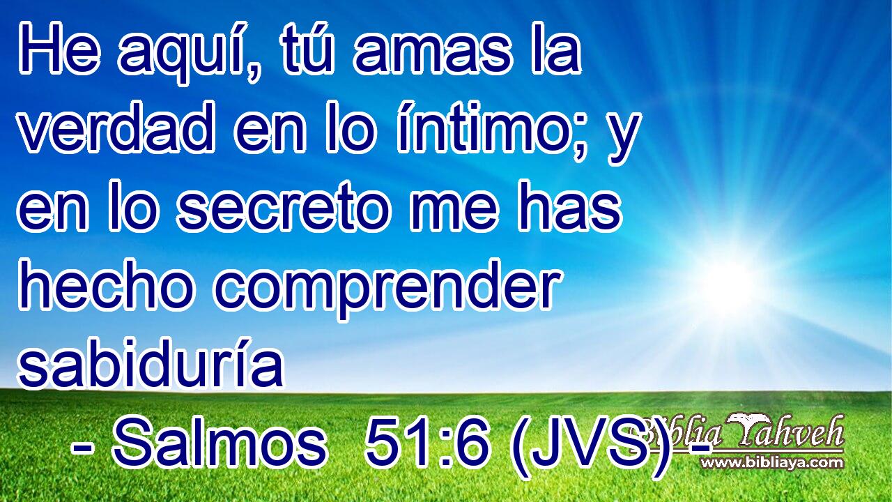 He aquí, tú amas la verdad en lo íntimo; y en lo secreto me has hecho comprender sabiduría