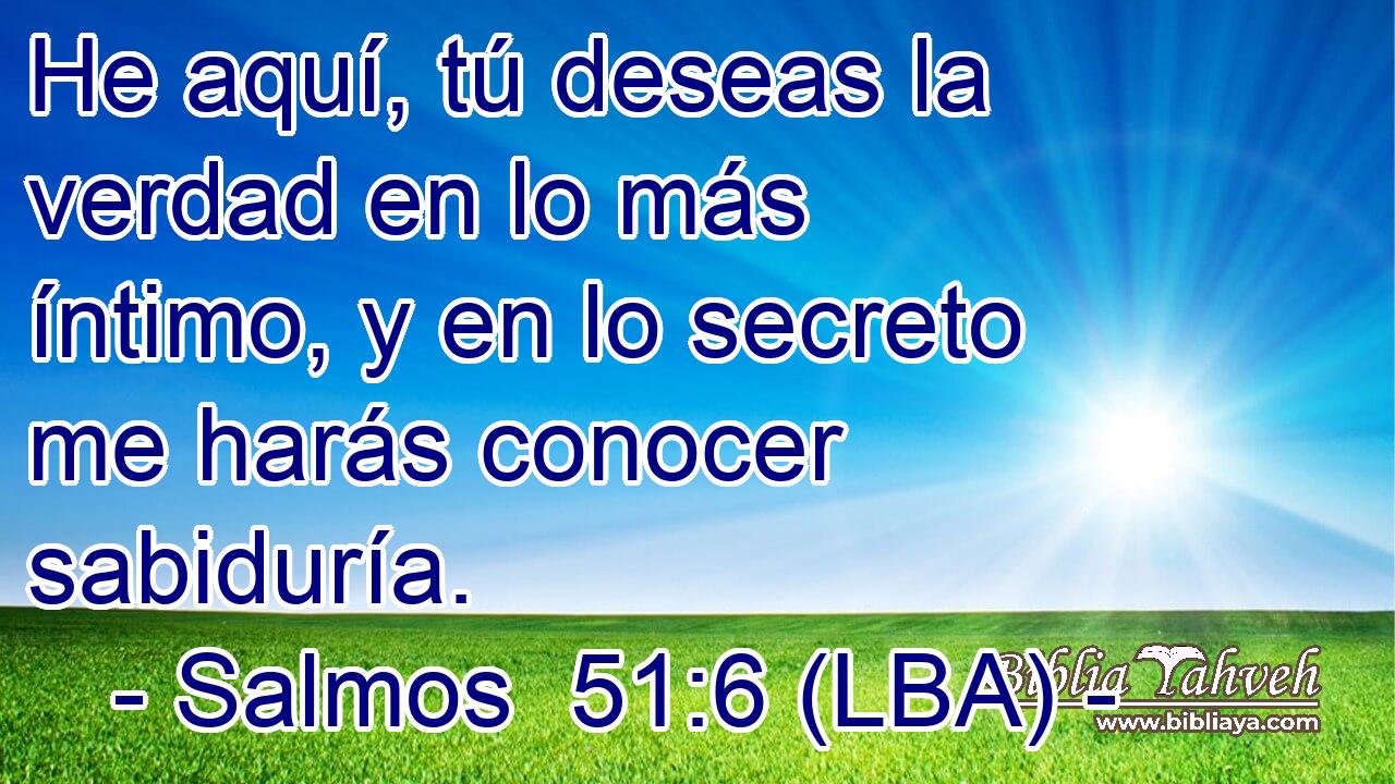 He aquí, tú deseas la verdad en lo más íntimo, y en lo secreto me harás conocer sabiduría.