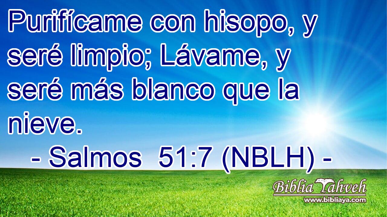 Purifícame con hisopo, y seré limpio; Lávame, y seré más blanco que la nieve. 