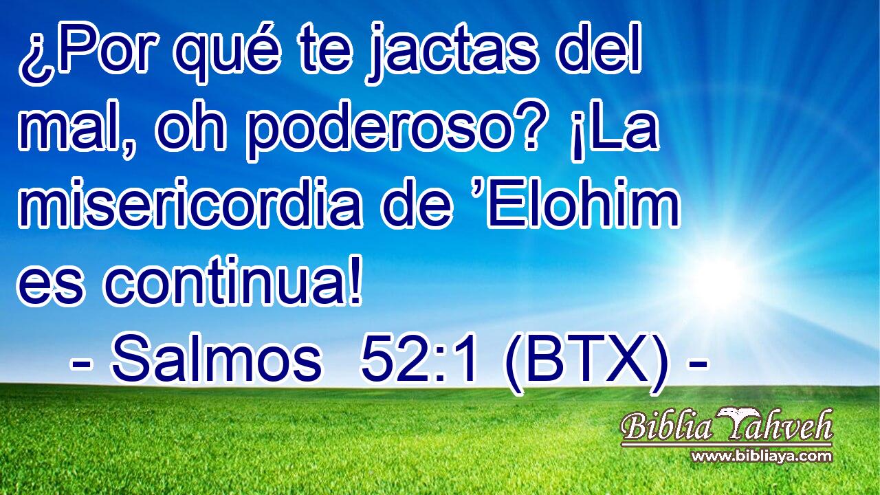 ¿Por qué te jactas del mal, oh poderoso? ¡La misericordia de ’Elohim es continua!