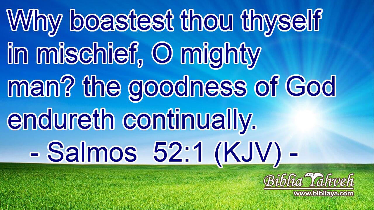 Why boastest thou thyself in mischief, O mighty man? the goodness of God endureth continually.