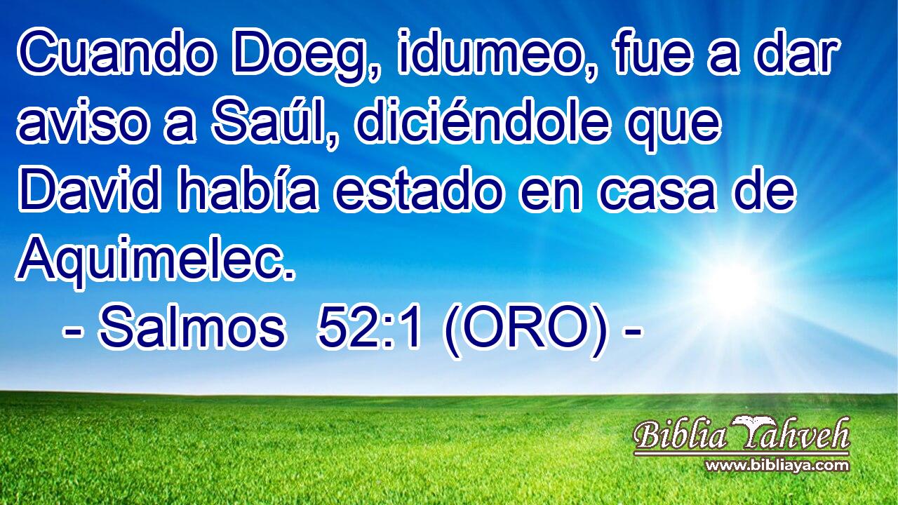  Cuando Doeg, idumeo, fue a dar aviso a Saúl, diciéndole que David había estado en casa de Aquimelec.