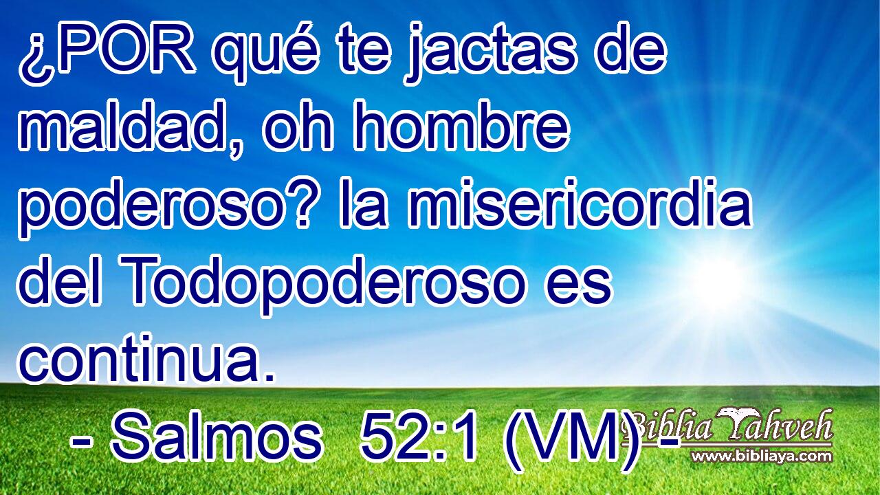  ¿POR qué te jactas de maldad, oh hombre poderoso? la misericordia del Todopoderoso es continua. 