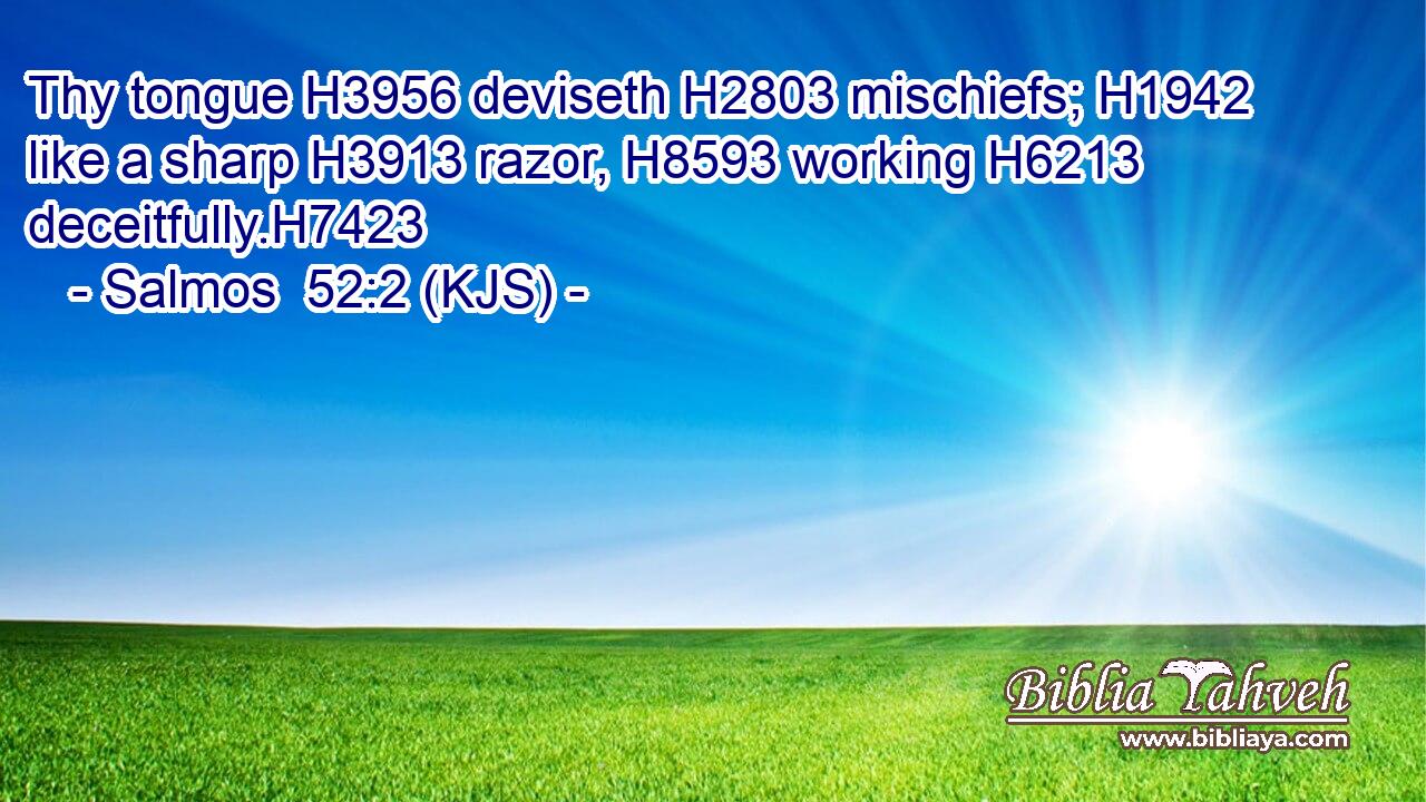 Thy tongue H3956 deviseth H2803 mischiefs; H1942 like a sharp H3913 razor, H8593 working H6213 deceitfully.H7423