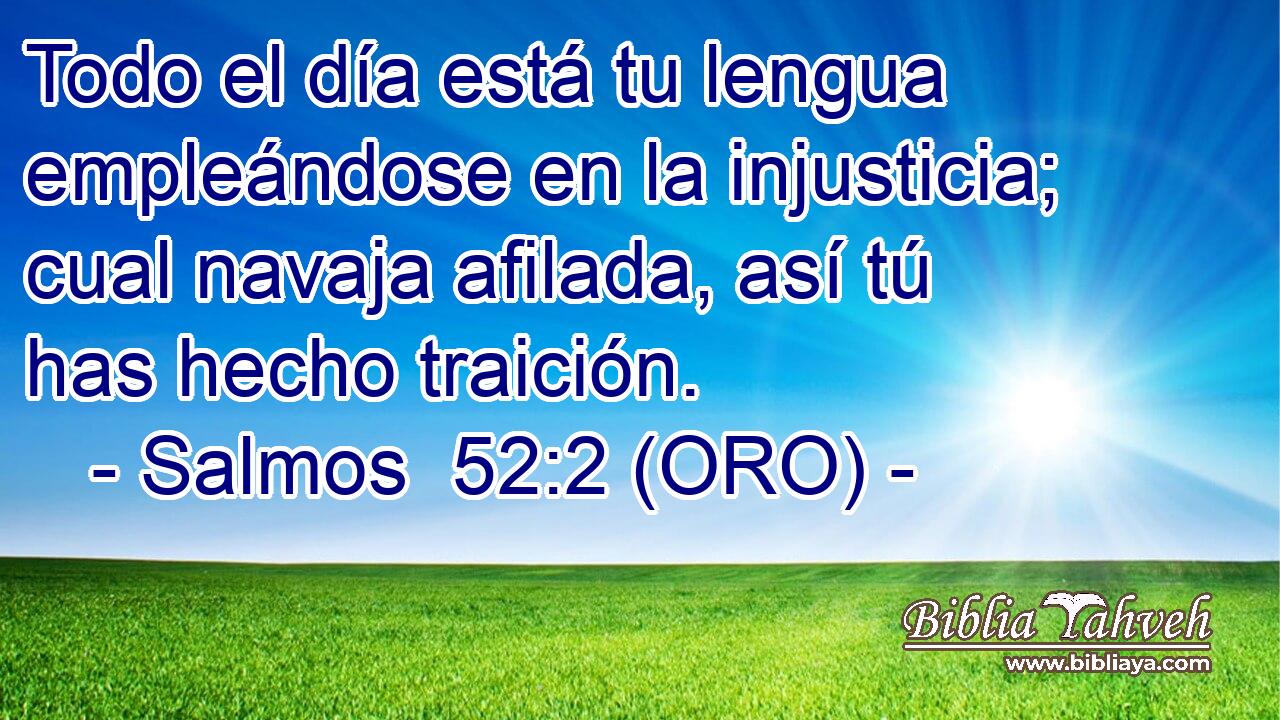  Todo el día está tu lengua empleándose en la injusticia; cual navaja afilada, así tú has hecho traición. 