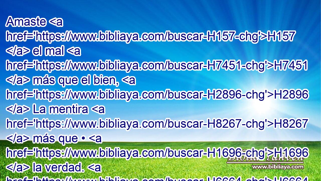 Amaste H157  el mal H7451  más que el bien, H2896  La mentira H8267  más que • H1696  la verdad. H6664  • H5542  