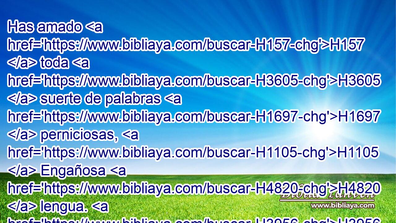 Has amado H157  toda H3605  suerte de palabras H1697  perniciosas, H1105  Engañosa H4820  lengua. H3956  
