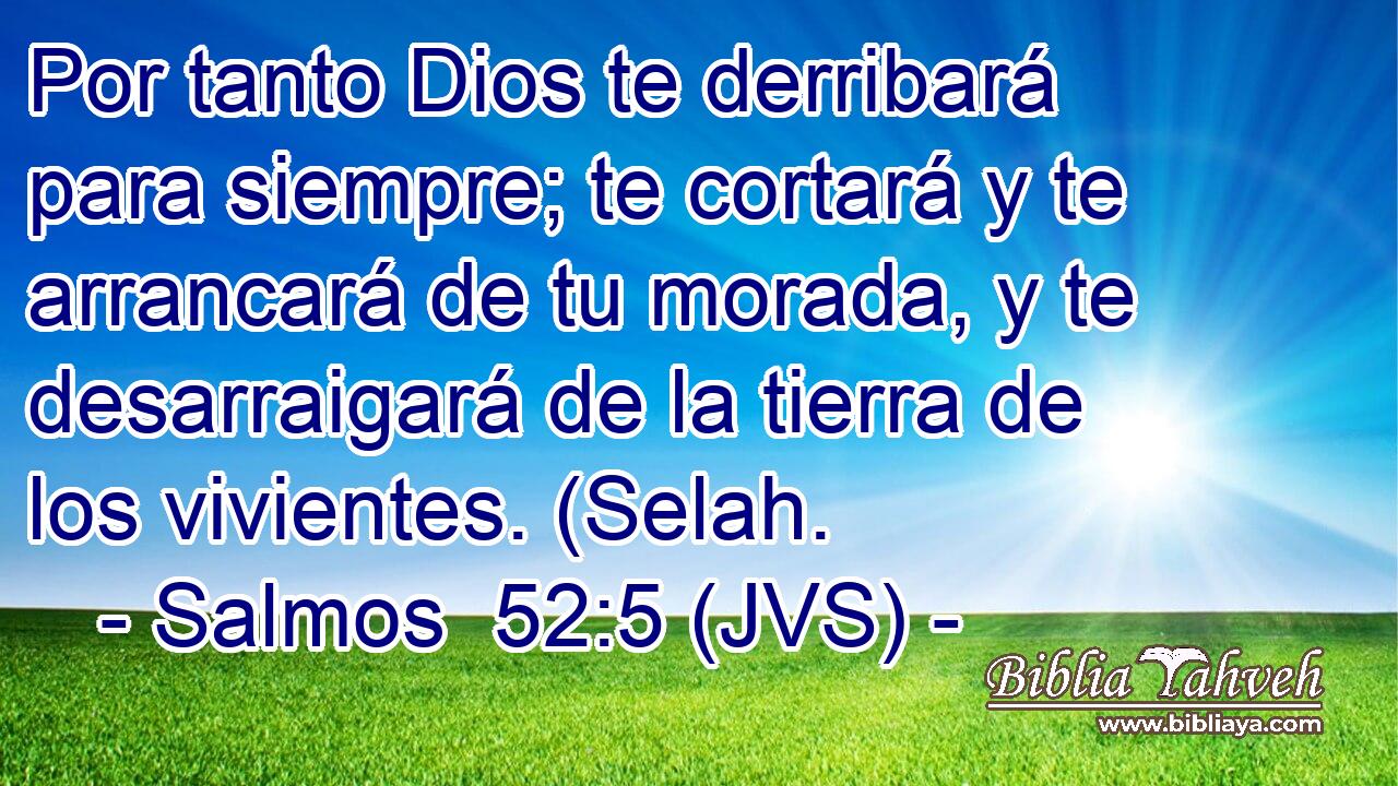 Por tanto Dios te derribará para siempre; te cortará y te arrancará de tu morada, y te desarraigará de la tierra de los vivientes. (Selah.