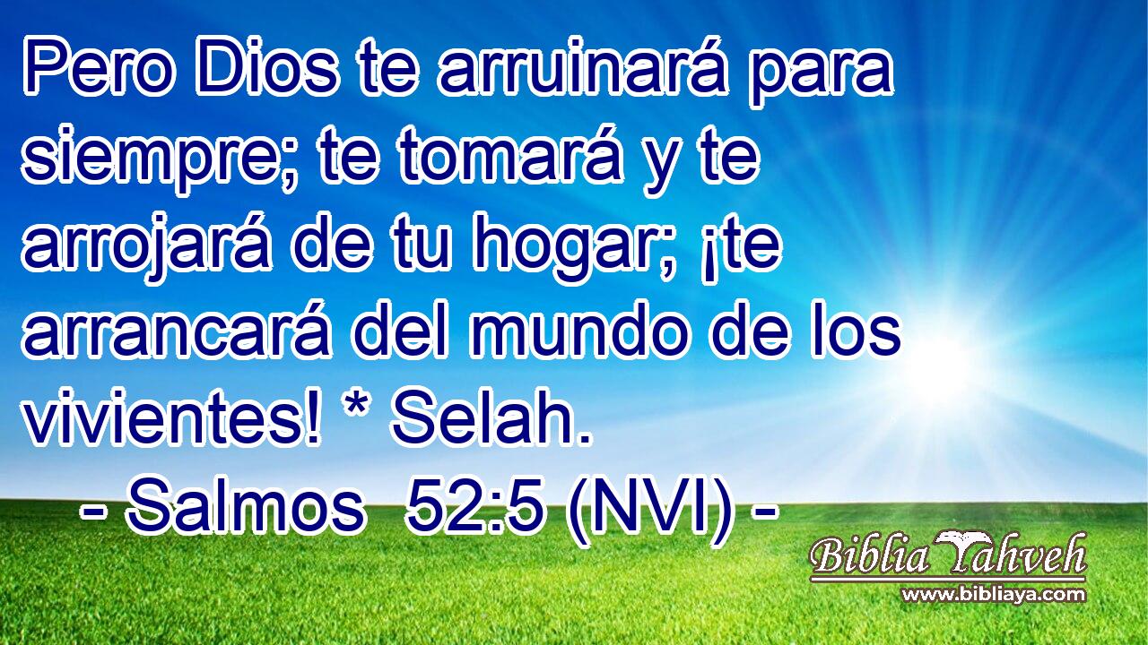  Pero Dios te arruinará para siempre; te tomará y te arrojará de tu hogar; ¡te arrancará del mundo de los vivientes! * Selah. 