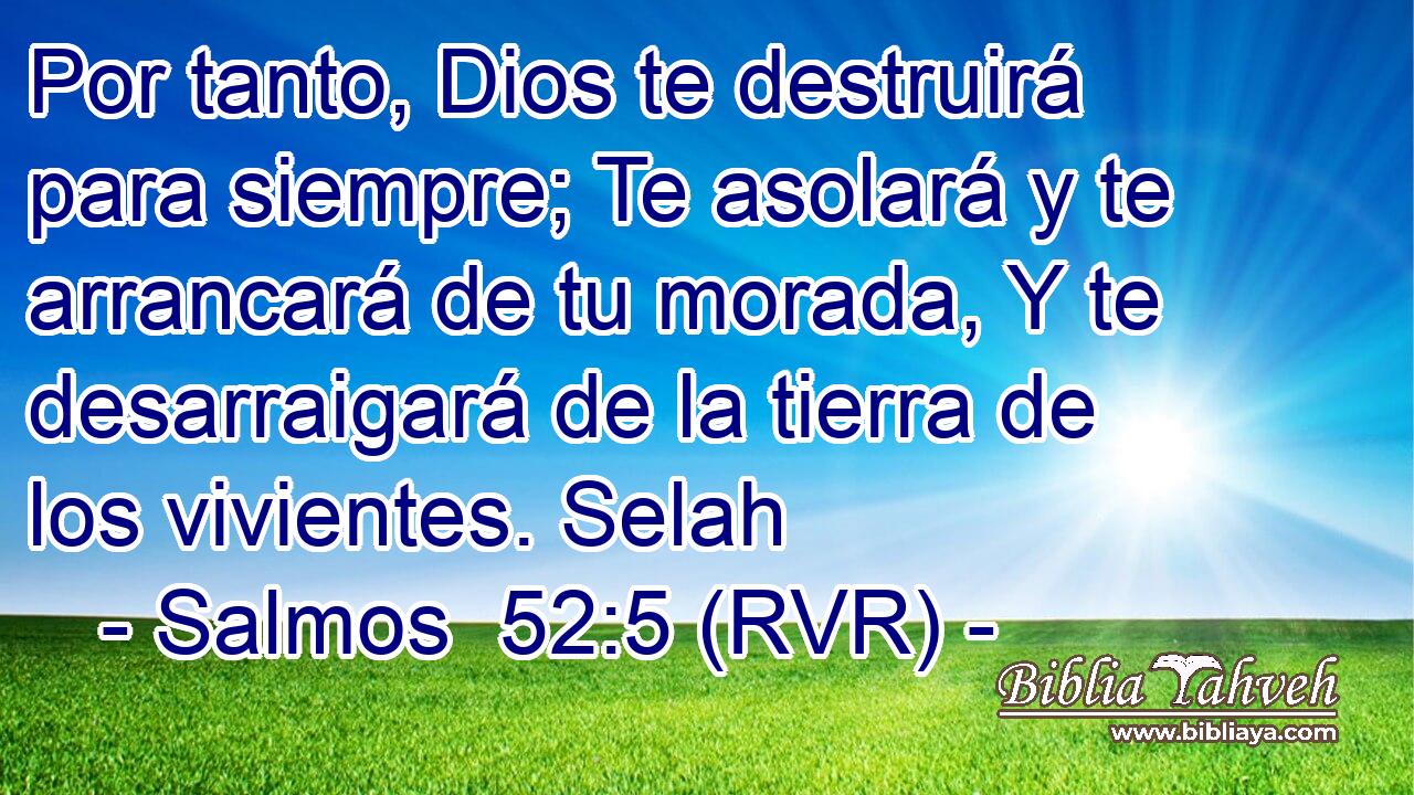 Por tanto, Dios te destruirá para siempre; Te asolará y te arrancará de tu morada, Y te desarraigará de la tierra de los vivientes. Selah