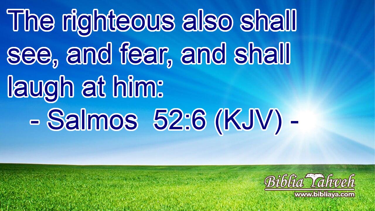 The righteous also shall see, and fear, and shall laugh at him: