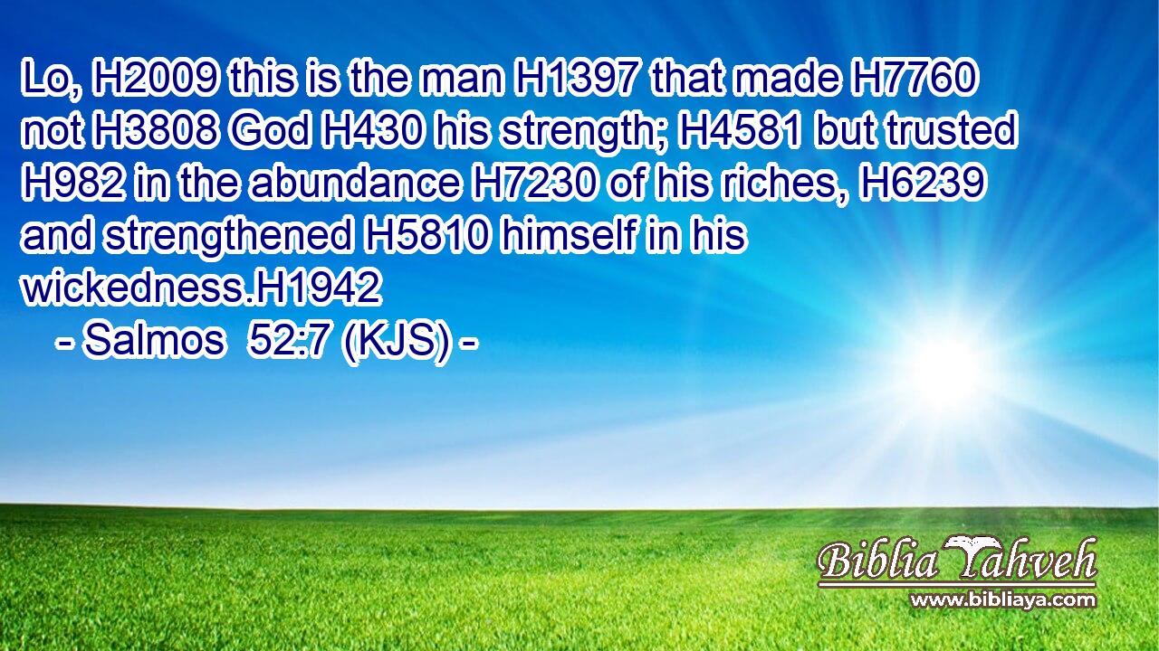 Lo, H2009 this is the man H1397 that made H7760 not H3808 God H430 his strength; H4581 but trusted H982 in the abundance H7230 of his riches, H6239 and strengthened H5810 himself in his wickedness.H1942