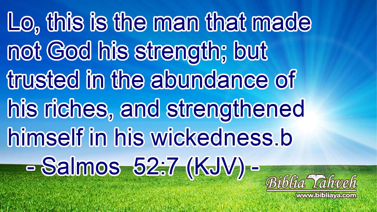 Lo, this is the man that made not God his strength; but trusted in the abundance of his riches, and strengthened himself in his wickedness.b