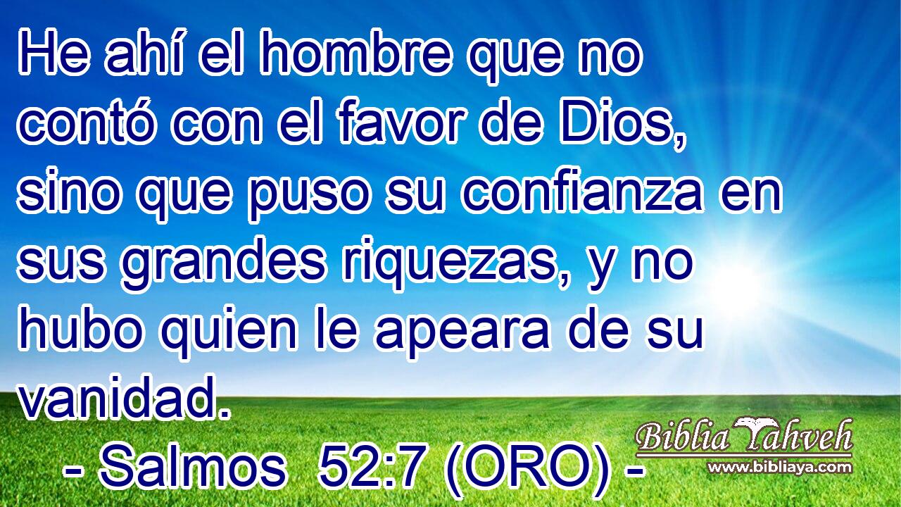  He ahí el hombre que no contó con el favor de Dios, sino que puso su confianza en sus grandes riquezas, y no hubo quien le apeara de su vanidad. 