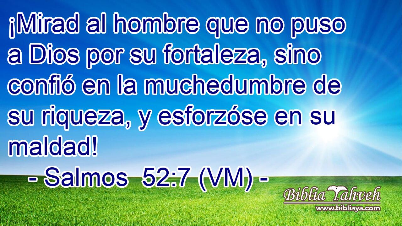  ¡Mirad al hombre que no puso a Dios por su fortaleza, sino confió en la muchedumbre de su riqueza, y esforzóse en su maldad! 