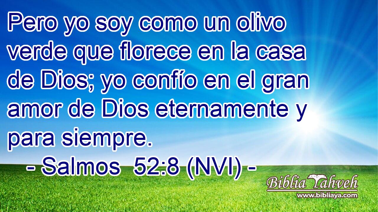  Pero yo soy como un olivo verde que florece en la casa de Dios; yo confío en el gran amor de Dios eternamente y para siempre. 