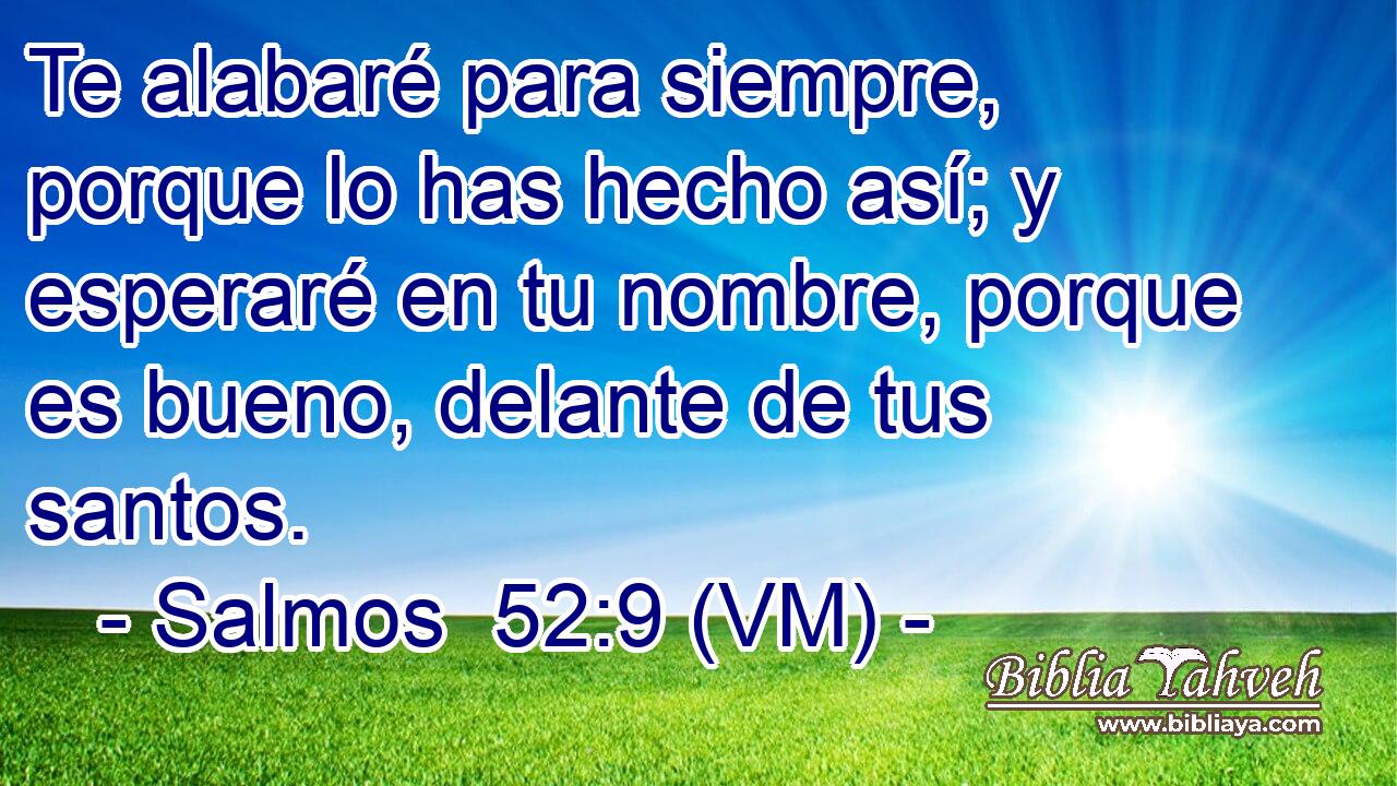 Te alabaré para siempre, porque lo has hecho así; y esperaré en tu nombre, porque es bueno, delante de tus santos. 