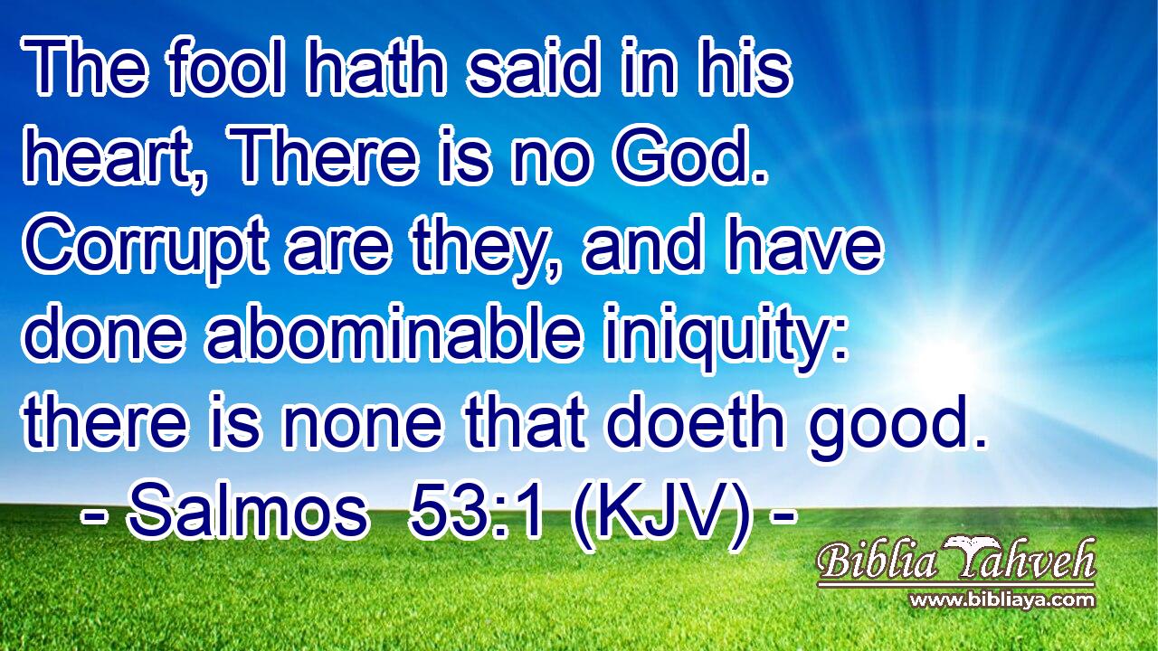 The fool hath said in his heart, There is no God. Corrupt are they, and have done abominable iniquity: there is none that doeth good.