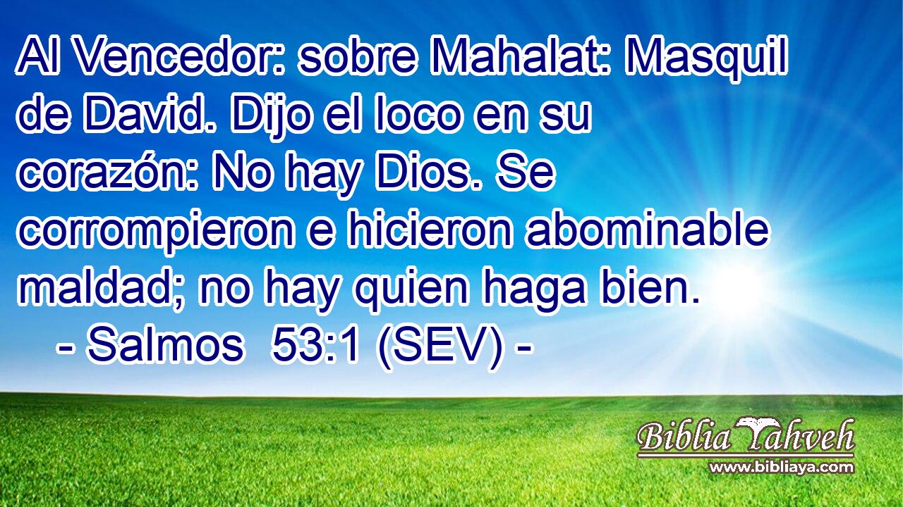 Al Vencedor: sobre Mahalat: Masquil de David. Dijo el loco en su corazón: No hay Dios. Se corrompieron e hicieron abominable maldad; no hay quien haga bien.