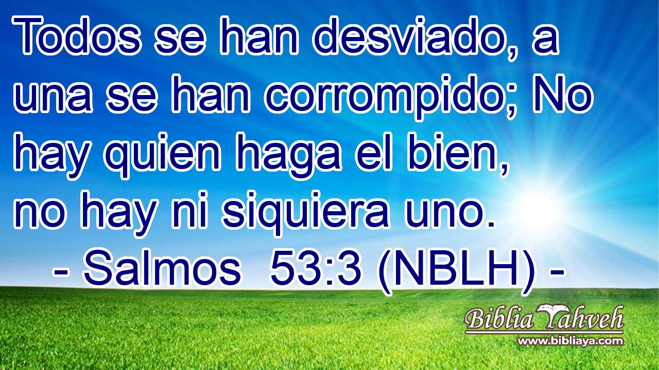  Todos se han desviado, a una se han corrompido; No hay quien haga el bien, no hay ni siquiera uno. 