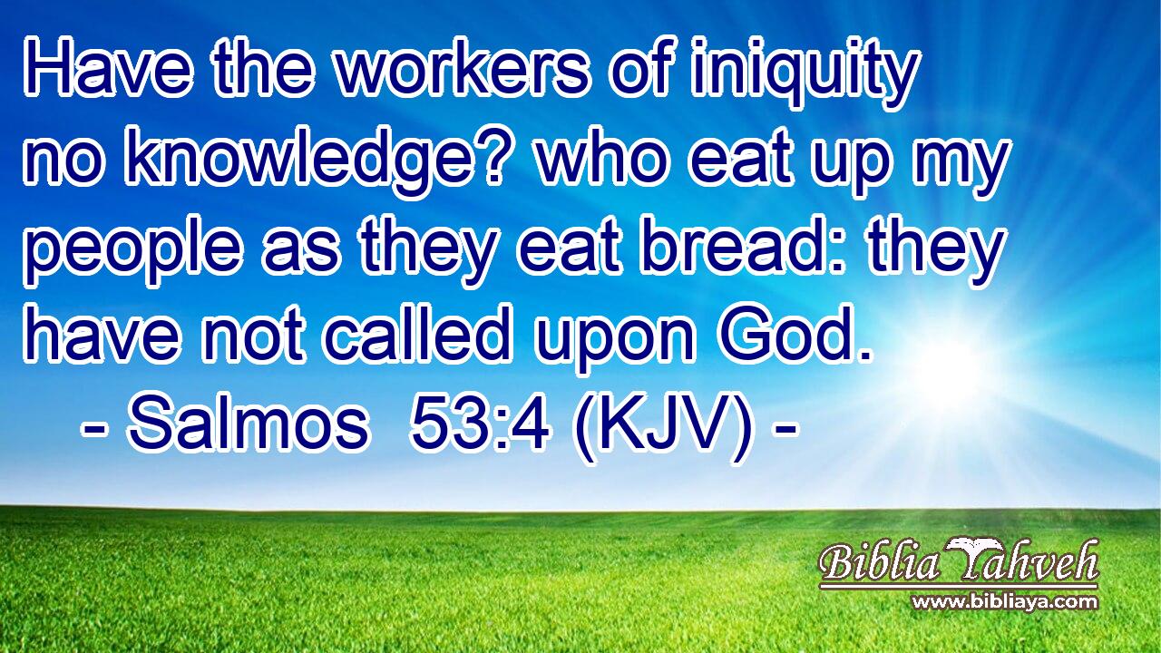 Have the workers of iniquity no knowledge? who eat up my people as they eat bread: they have not called upon God.