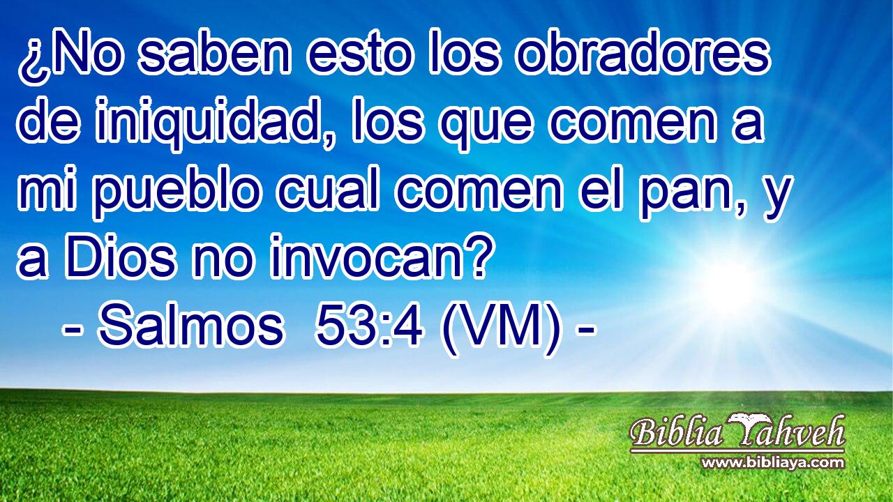  ¿No saben esto los obradores de iniquidad, los que comen a mi pueblo cual comen el pan, y a Dios no invocan? 