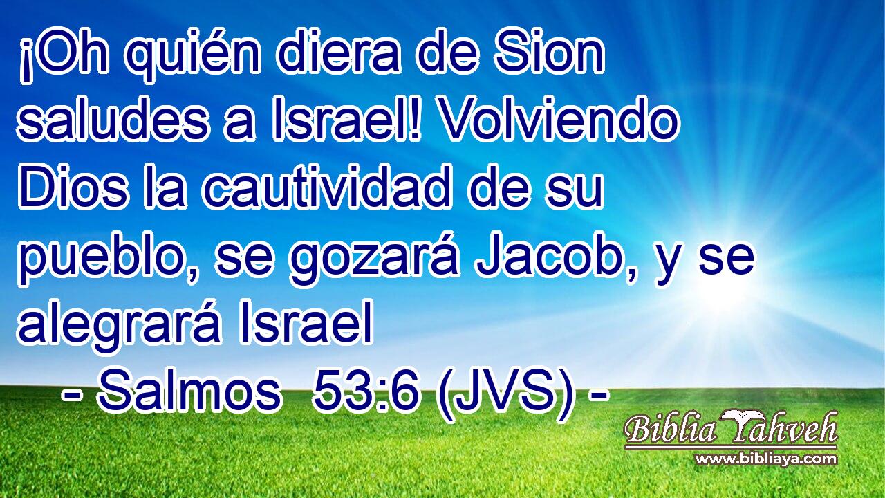 ¡Oh quién diera de Sion saludes a Israel! Volviendo Dios la cautividad de su pueblo, se gozará Jacob, y se alegrará Israel