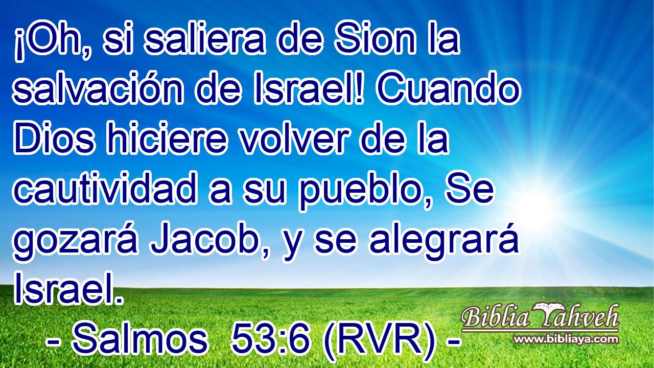 ¡Oh, si saliera de Sion la salvación de Israel! Cuando Dios hiciere volver de la cautividad a su pueblo, Se gozará Jacob, y se alegrará Israel.