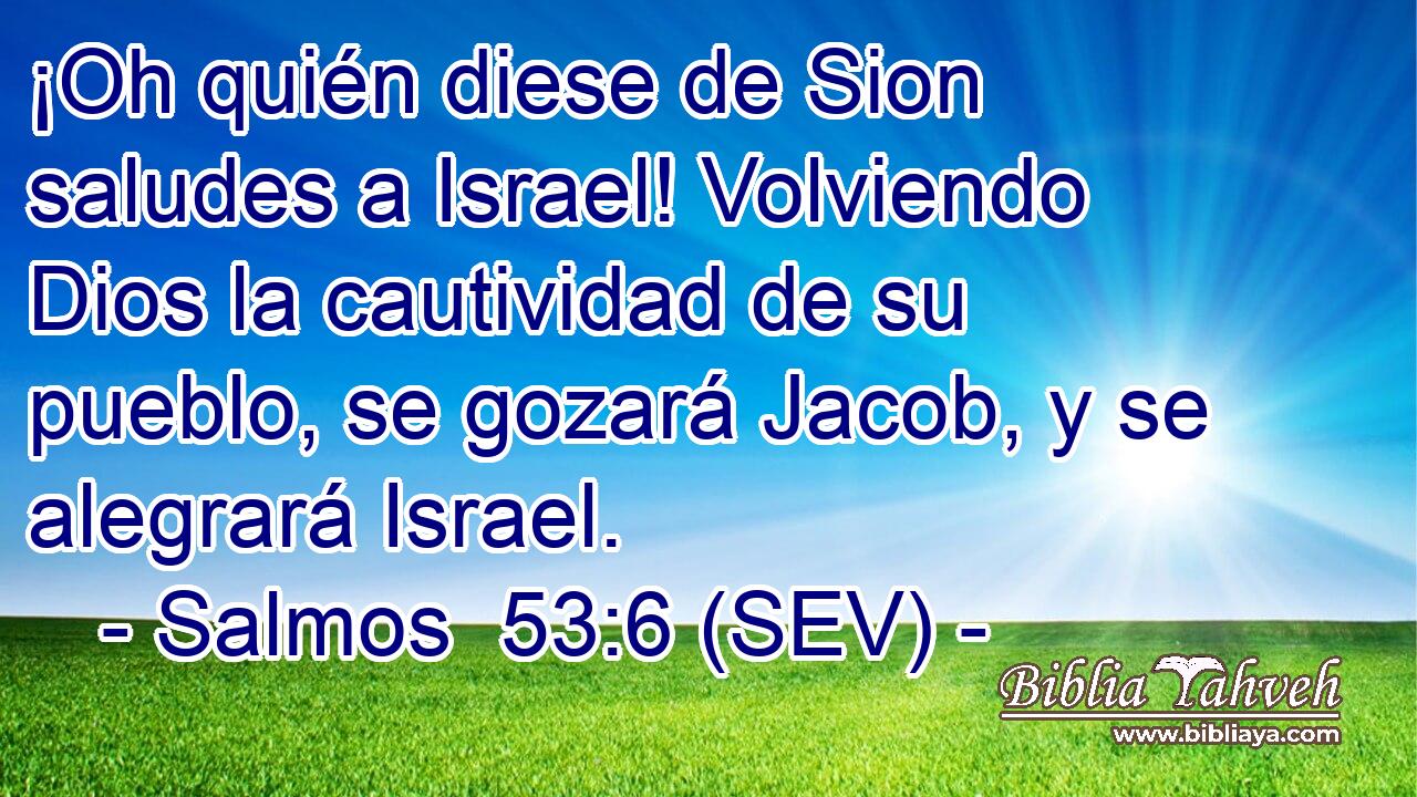 ¡Oh quién diese de Sion saludes a Israel! Volviendo Dios la cautividad de su pueblo, se gozará Jacob, y se alegrará Israel.