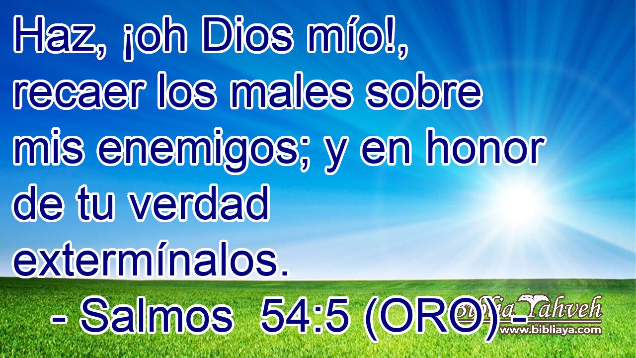  Haz, ¡oh Dios mío!, recaer los males sobre mis enemigos; y en honor de tu verdad extermínalos. 