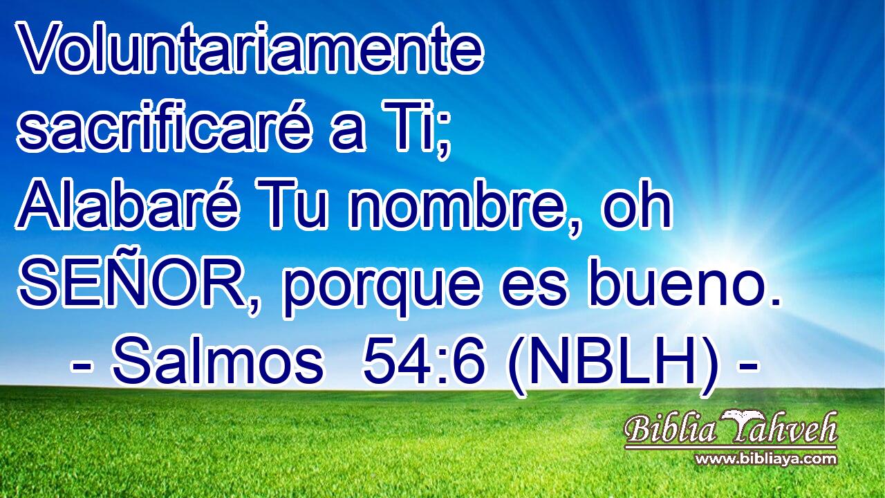  Voluntariamente sacrificaré a Ti; Alabaré Tu nombre, oh SEÑOR, porque es bueno. 