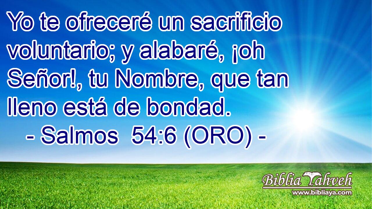  Yo te ofreceré un sacrificio voluntario; y alabaré, ¡oh Señor!, tu Nombre, que tan lleno está de bondad. 
