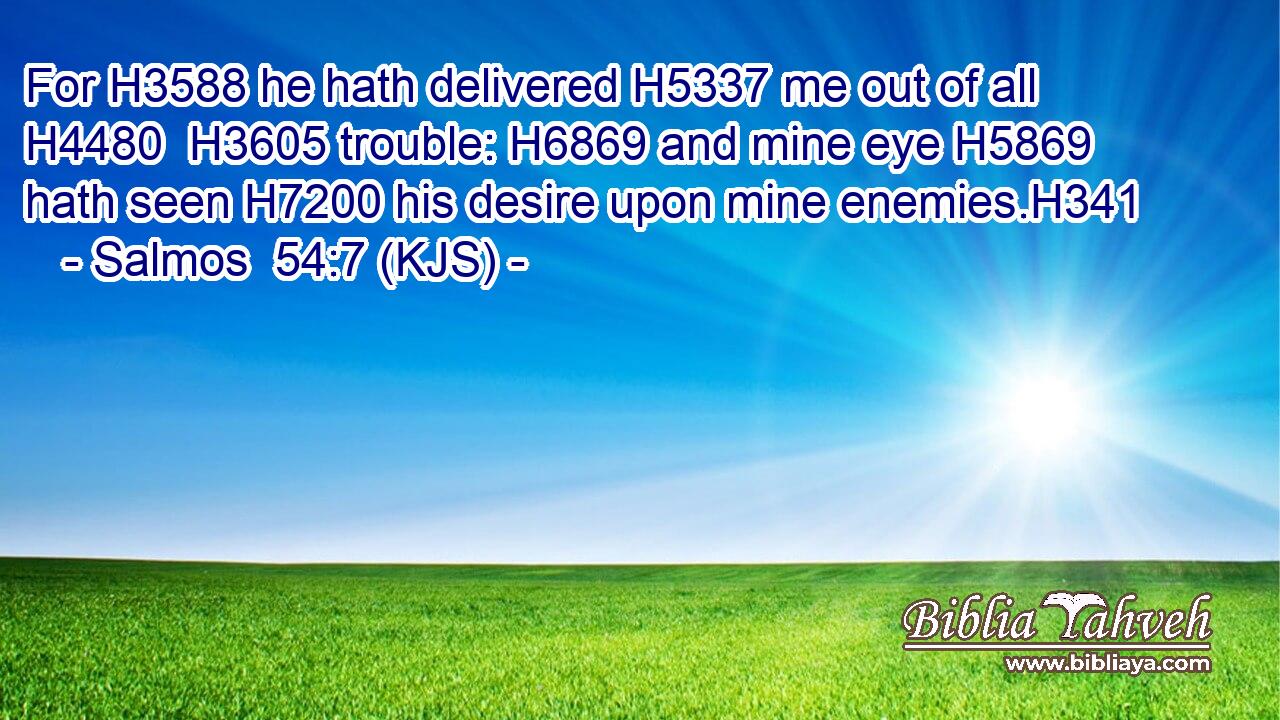 For H3588 he hath delivered H5337 me out of all H4480  H3605 trouble: H6869 and mine eye H5869 hath seen H7200 his desire upon mine enemies.H341