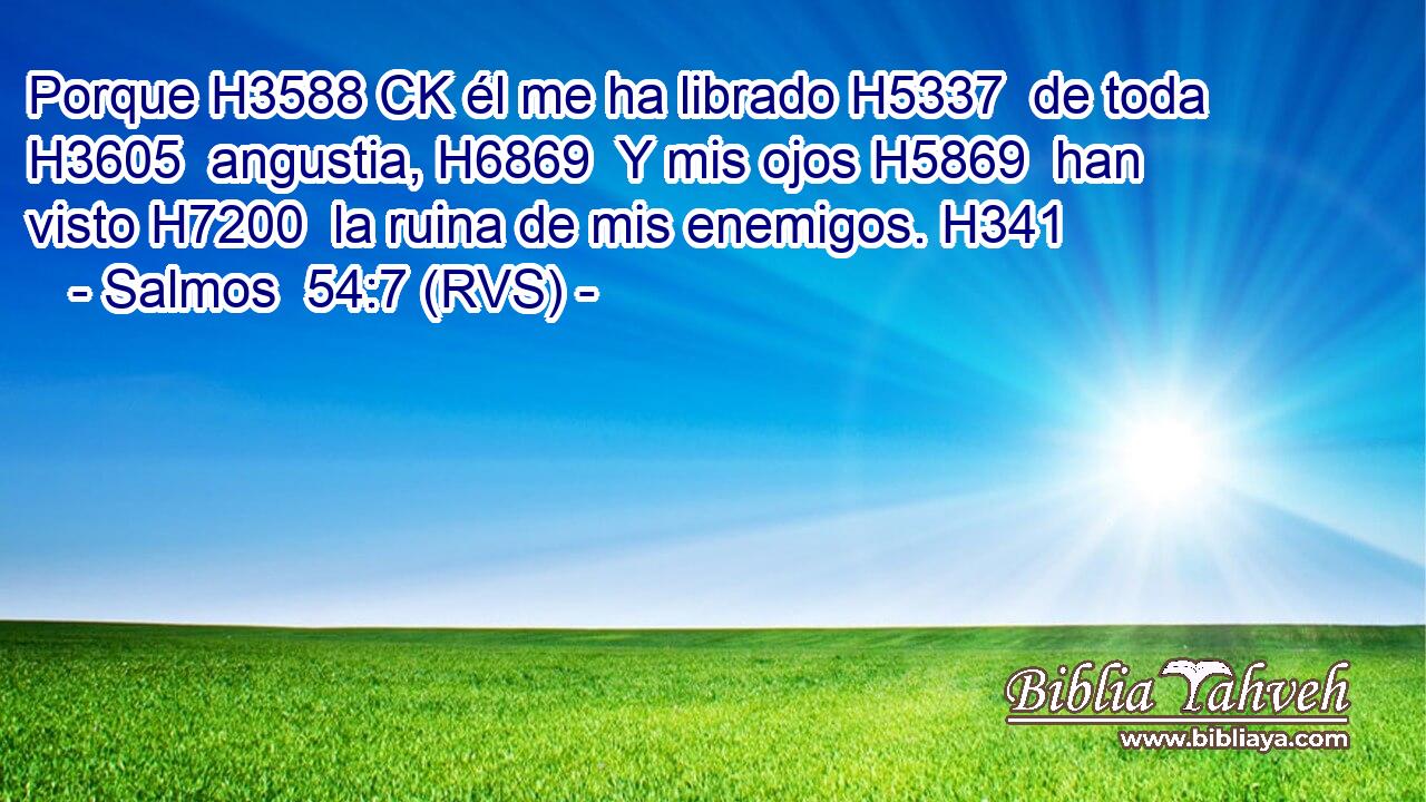 Porque H3588 CK él me ha librado H5337  de toda H3605  angustia, H6869  Y mis ojos H5869  han visto H7200  la ruina de mis enemigos. H341  
