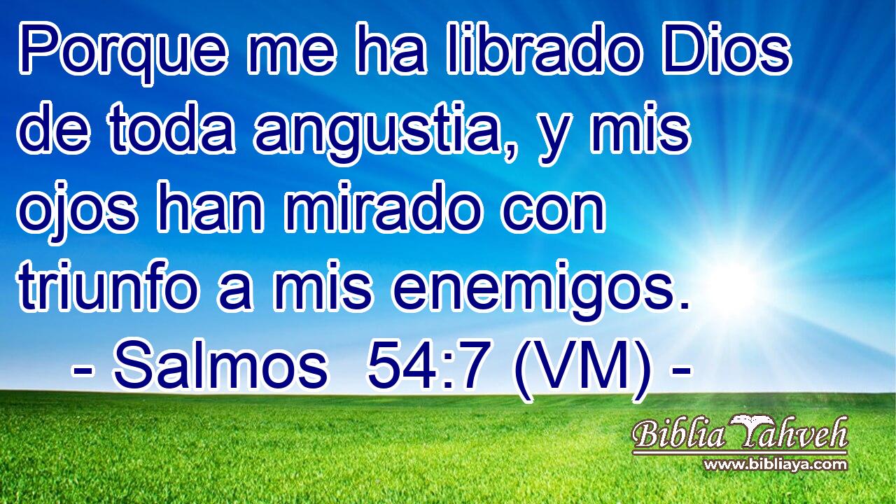  Porque me ha librado Dios de toda angustia, y mis ojos han mirado con triunfo a mis enemigos. 