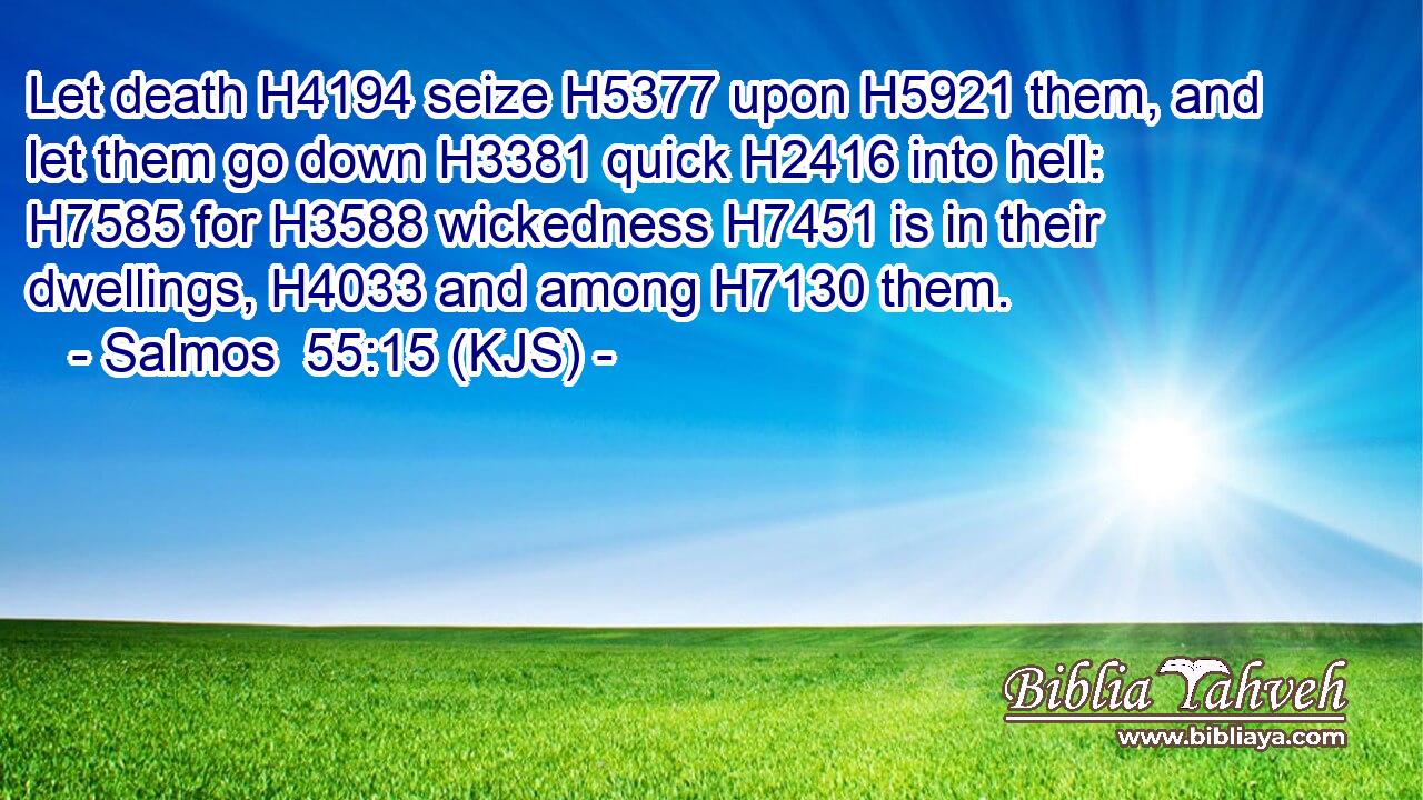 Let death H4194 seize H5377 upon H5921 them, and let them go down H3381 quick H2416 into hell: H7585 for H3588 wickedness H7451 is in their dwellings, H4033 and among H7130 them.
