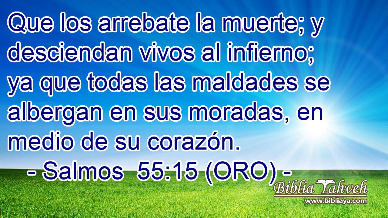  Que los arrebate la muerte; y desciendan vivos al infierno; ya que todas las maldades se albergan en sus moradas, en medio de su corazón. 