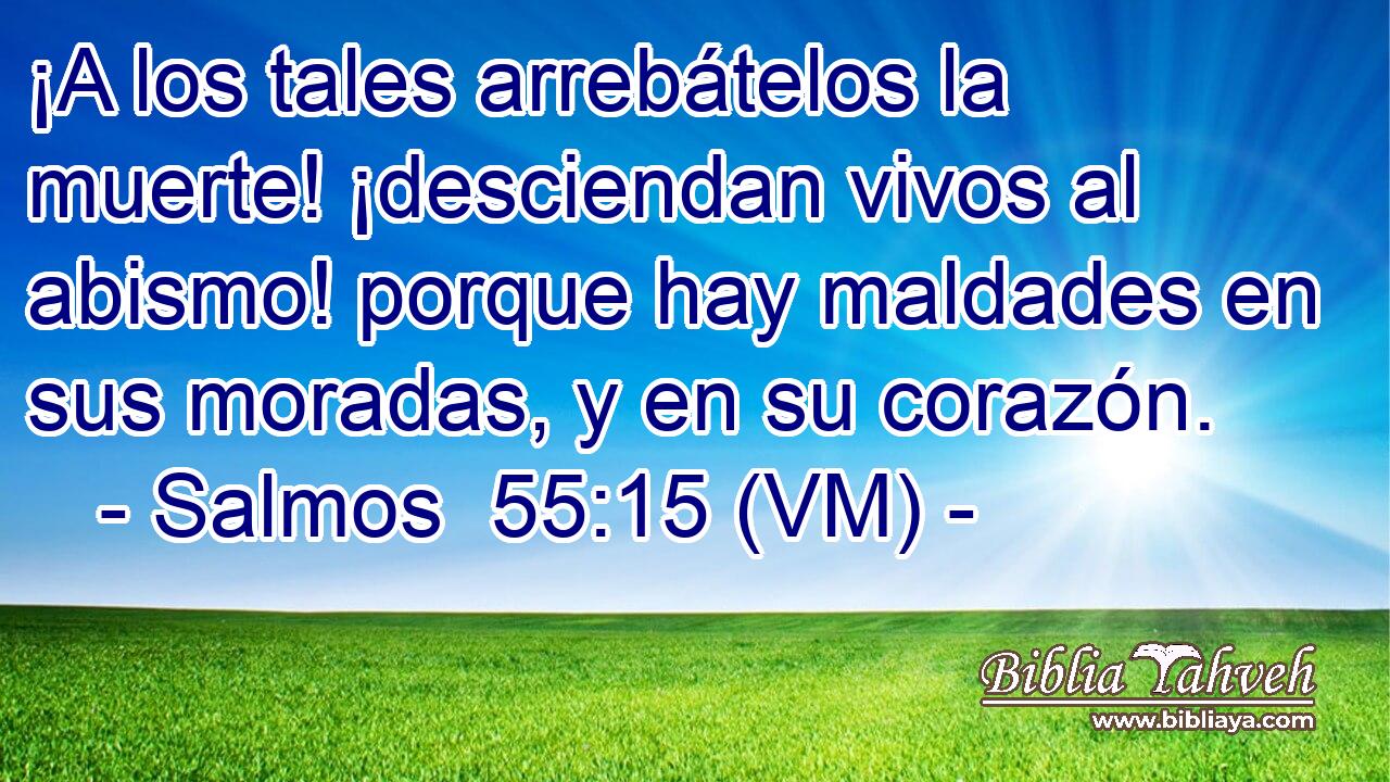  ¡A los tales arrebátelos la muerte! ¡desciendan vivos al abismo! porque hay maldades en sus moradas, y en su corazón. 
