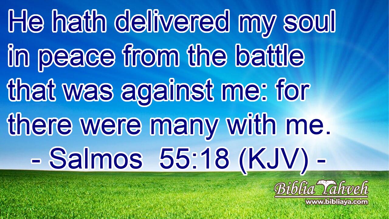 He hath delivered my soul in peace from the battle that was against me: for there were many with me.