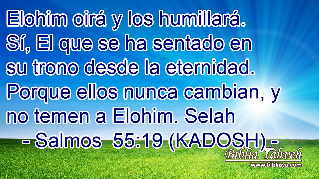  Elohim oirá y los humillará. Sí, El que se ha sentado en su trono desde la eternidad. Porque ellos nunca cambian, y no temen a Elohim. Selah 