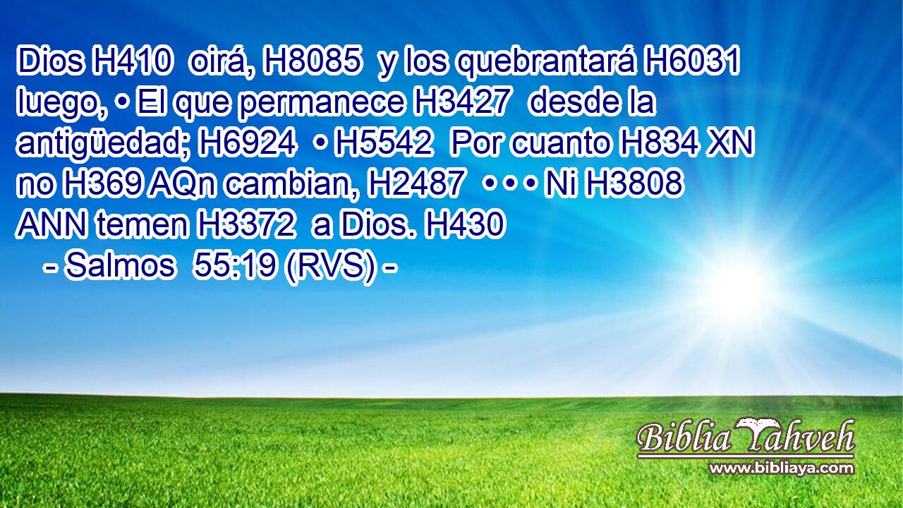 Dios H410  oirá, H8085  y los quebrantará H6031  luego, • El que permanece H3427  desde la antigüedad; H6924  • H5542  Por cuanto H834 XN no H369 AQn cambian, H2487  • • • Ni H3808 ANN temen H3372  a Dios. H430  