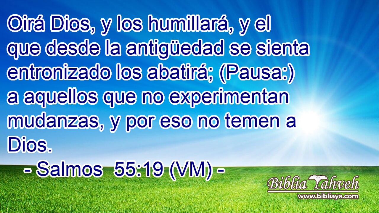  Oirá Dios, y los humillará, y el que desde la antigüedad se sienta entronizado los abatirá; (Pausa:) a aquellos que no experimentan mudanzas, y por eso no temen a Dios. 
