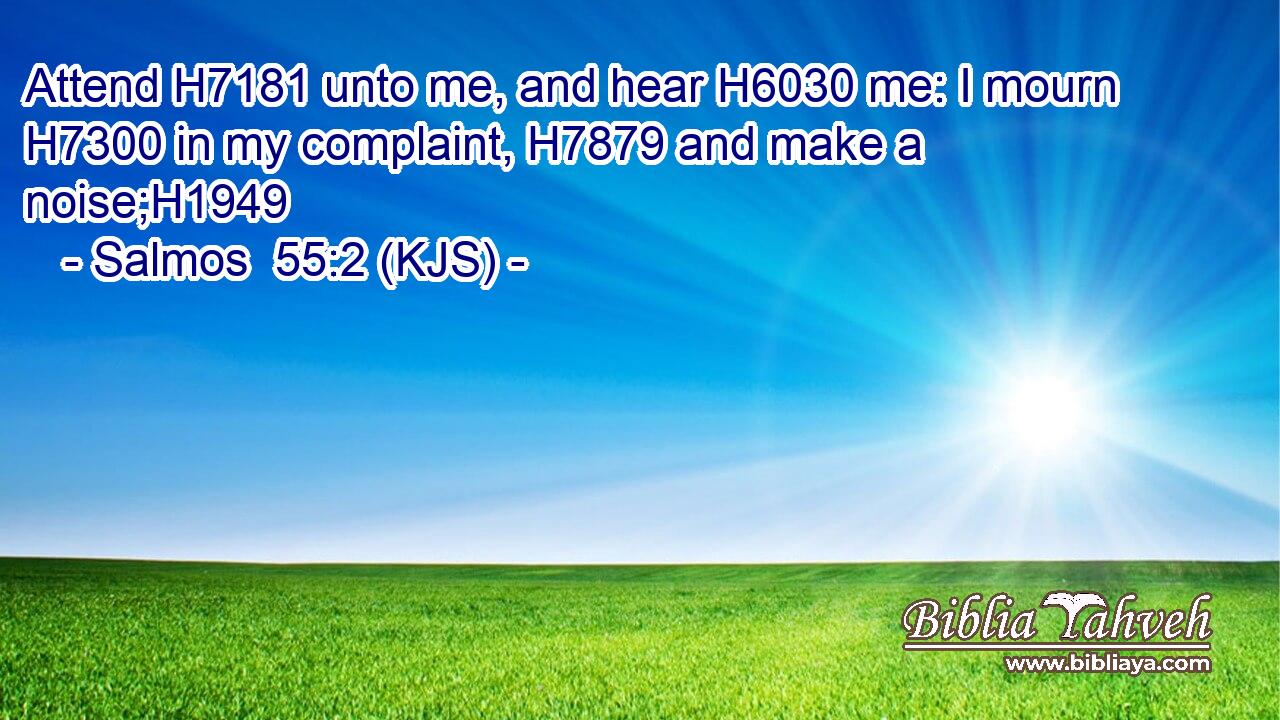 Attend H7181 unto me, and hear H6030 me: I mourn H7300 in my complaint, H7879 and make a noise;H1949