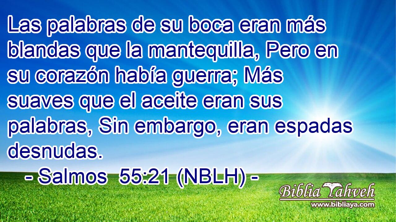  Las palabras de su boca eran más blandas que la mantequilla, Pero en su corazón había guerra; Más suaves que el aceite eran sus palabras, Sin embargo, eran espadas desnudas. 